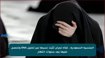 الجنسية السعودية.. فتاة نجران تثبت نسبها عبر تحليل DNA وتحصل عليها بعد سنوات انتظار